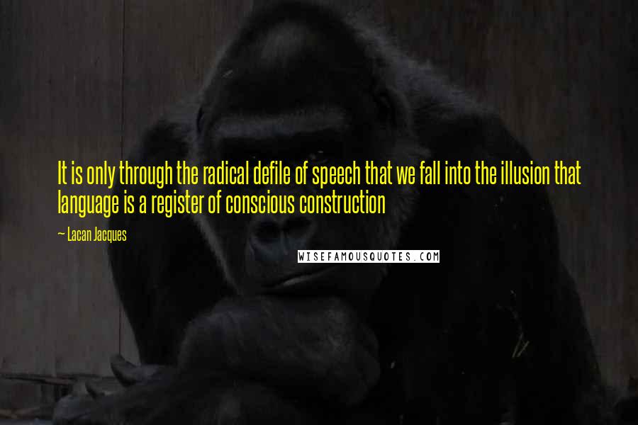 Lacan Jacques Quotes: It is only through the radical defile of speech that we fall into the illusion that language is a register of conscious construction