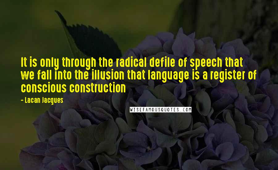 Lacan Jacques Quotes: It is only through the radical defile of speech that we fall into the illusion that language is a register of conscious construction