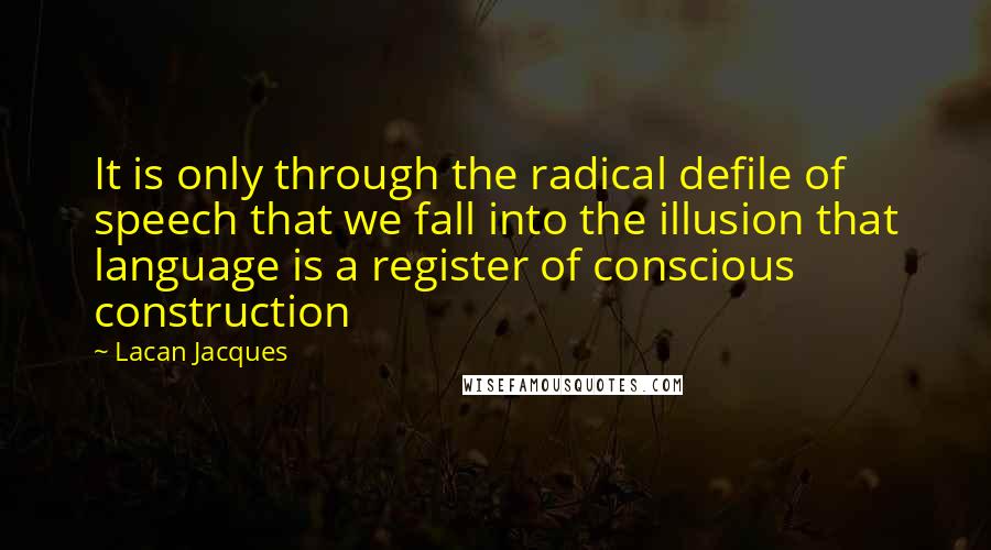 Lacan Jacques Quotes: It is only through the radical defile of speech that we fall into the illusion that language is a register of conscious construction