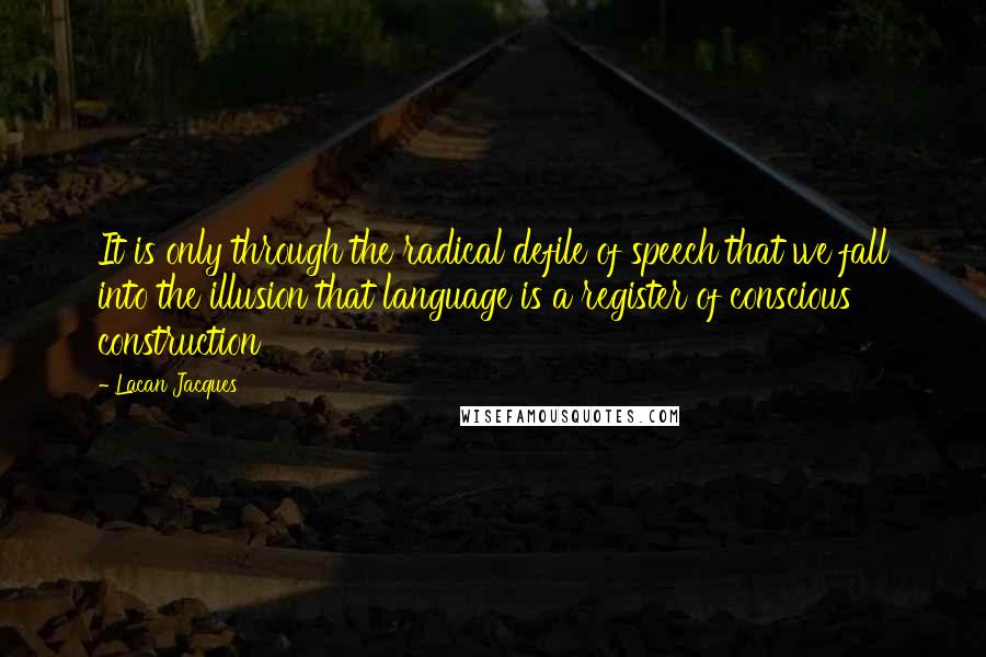 Lacan Jacques Quotes: It is only through the radical defile of speech that we fall into the illusion that language is a register of conscious construction