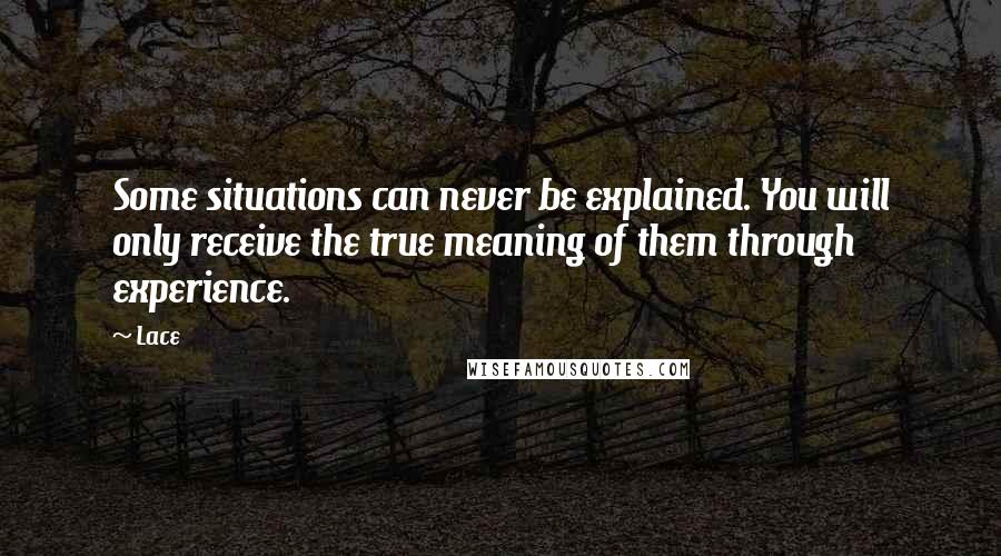 Lace Quotes: Some situations can never be explained. You will only receive the true meaning of them through experience.