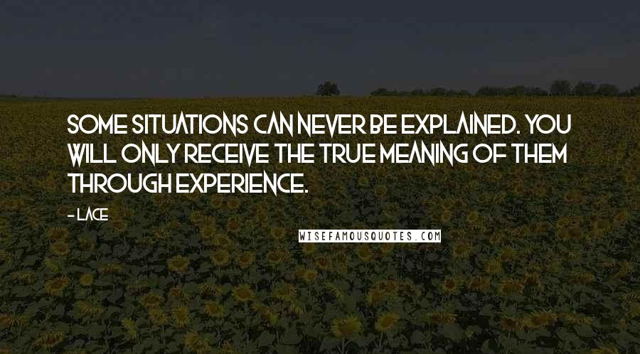 Lace Quotes: Some situations can never be explained. You will only receive the true meaning of them through experience.