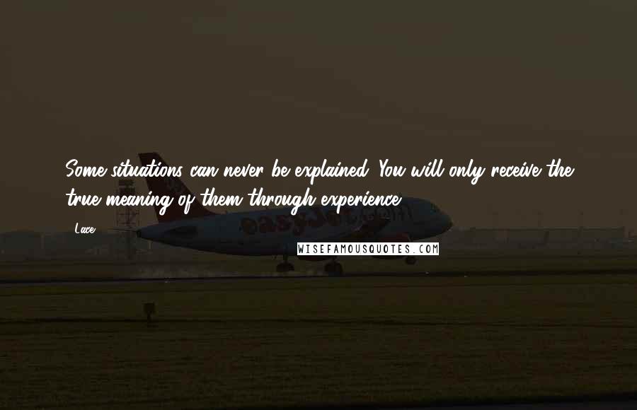 Lace Quotes: Some situations can never be explained. You will only receive the true meaning of them through experience.