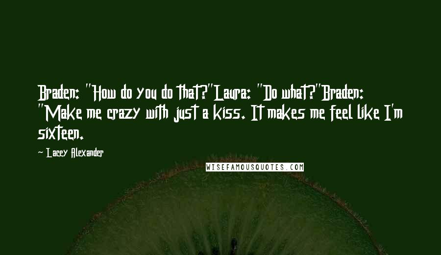 Lacey Alexander Quotes: Braden: "How do you do that?"Laura: "Do what?"Braden: "Make me crazy with just a kiss. It makes me feel like I'm sixteen.