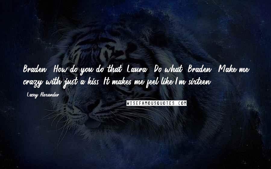 Lacey Alexander Quotes: Braden: "How do you do that?"Laura: "Do what?"Braden: "Make me crazy with just a kiss. It makes me feel like I'm sixteen.