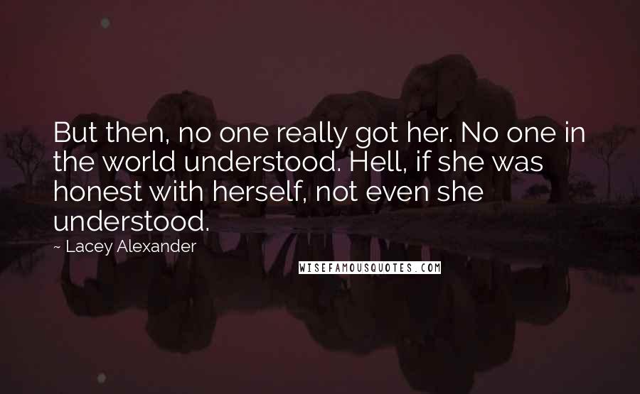 Lacey Alexander Quotes: But then, no one really got her. No one in the world understood. Hell, if she was honest with herself, not even she understood.