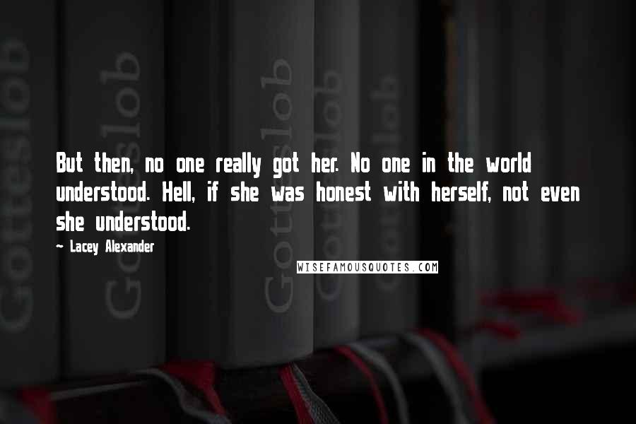 Lacey Alexander Quotes: But then, no one really got her. No one in the world understood. Hell, if she was honest with herself, not even she understood.