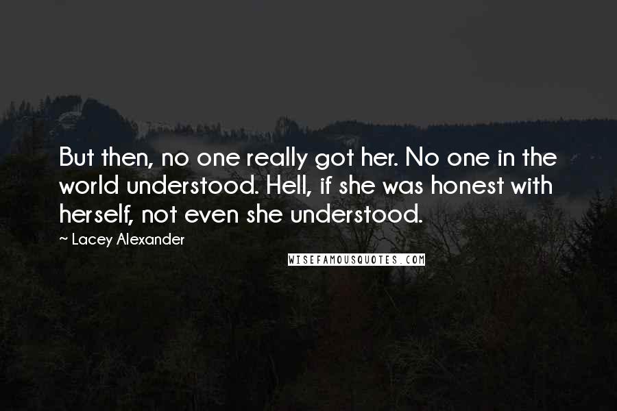 Lacey Alexander Quotes: But then, no one really got her. No one in the world understood. Hell, if she was honest with herself, not even she understood.