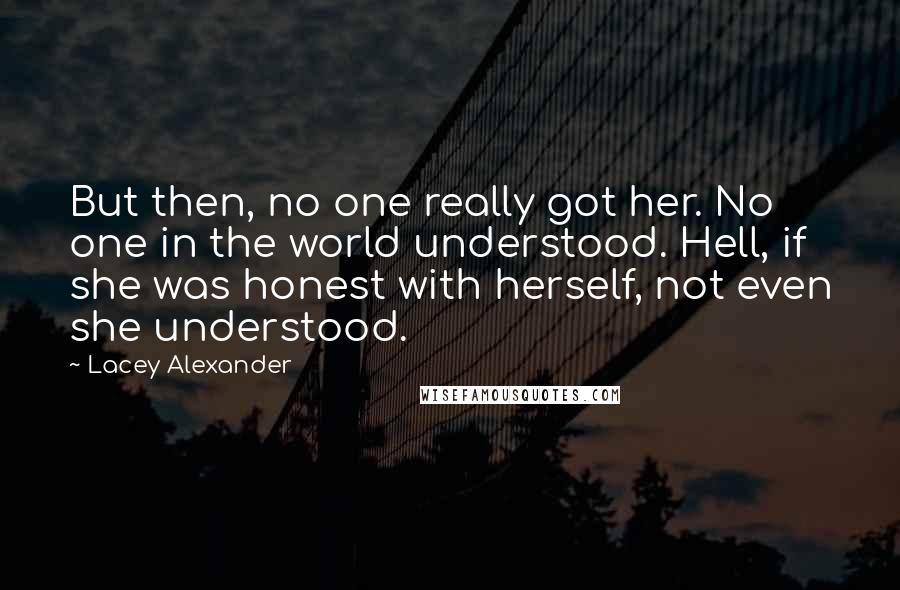 Lacey Alexander Quotes: But then, no one really got her. No one in the world understood. Hell, if she was honest with herself, not even she understood.