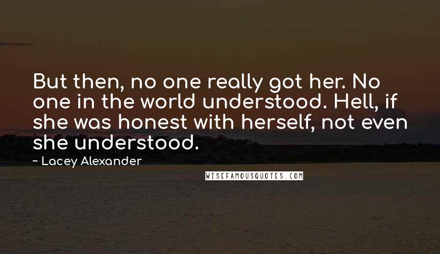 Lacey Alexander Quotes: But then, no one really got her. No one in the world understood. Hell, if she was honest with herself, not even she understood.