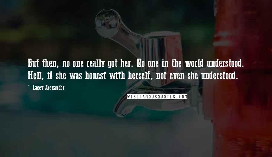 Lacey Alexander Quotes: But then, no one really got her. No one in the world understood. Hell, if she was honest with herself, not even she understood.