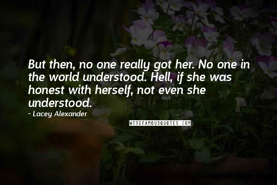 Lacey Alexander Quotes: But then, no one really got her. No one in the world understood. Hell, if she was honest with herself, not even she understood.