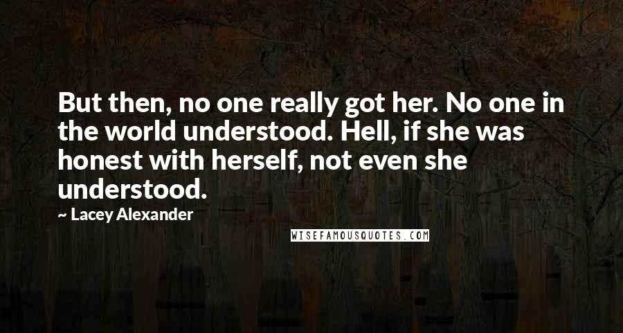 Lacey Alexander Quotes: But then, no one really got her. No one in the world understood. Hell, if she was honest with herself, not even she understood.