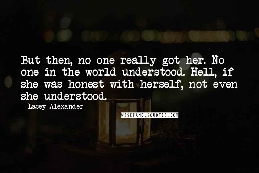 Lacey Alexander Quotes: But then, no one really got her. No one in the world understood. Hell, if she was honest with herself, not even she understood.