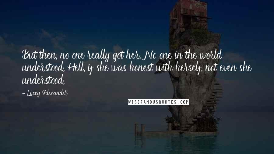 Lacey Alexander Quotes: But then, no one really got her. No one in the world understood. Hell, if she was honest with herself, not even she understood.