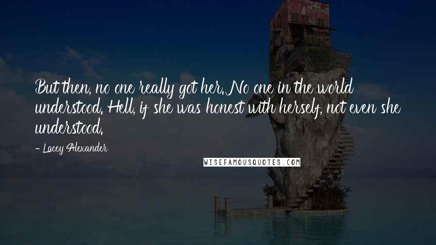 Lacey Alexander Quotes: But then, no one really got her. No one in the world understood. Hell, if she was honest with herself, not even she understood.