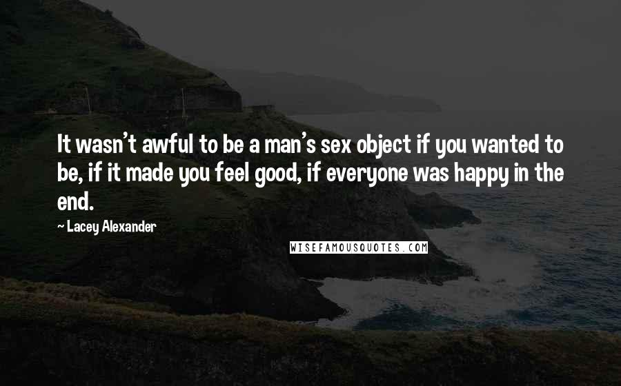 Lacey Alexander Quotes: It wasn't awful to be a man's sex object if you wanted to be, if it made you feel good, if everyone was happy in the end.