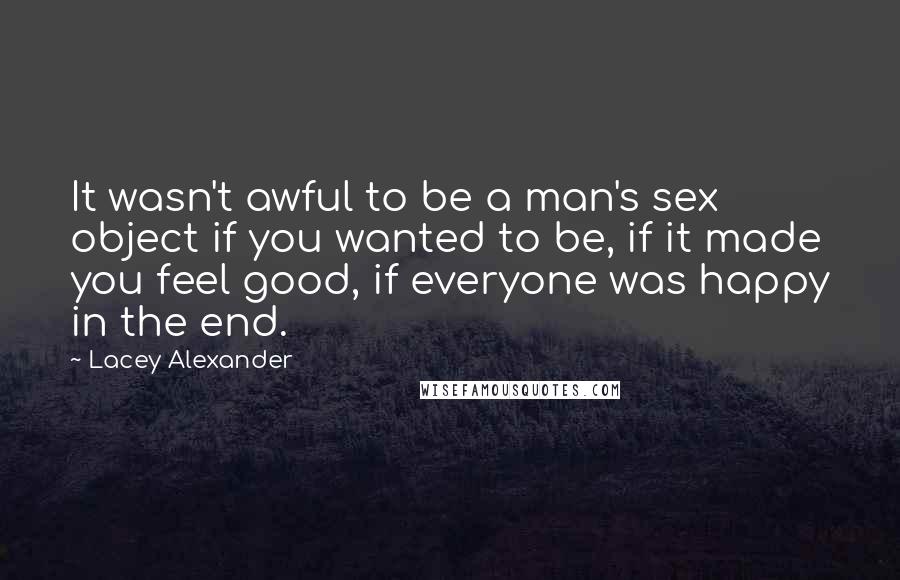 Lacey Alexander Quotes: It wasn't awful to be a man's sex object if you wanted to be, if it made you feel good, if everyone was happy in the end.