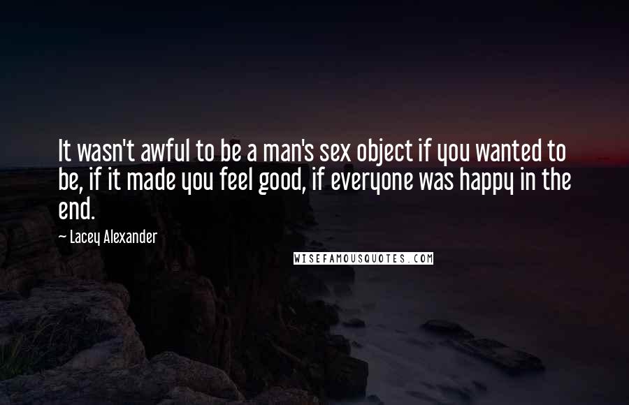 Lacey Alexander Quotes: It wasn't awful to be a man's sex object if you wanted to be, if it made you feel good, if everyone was happy in the end.