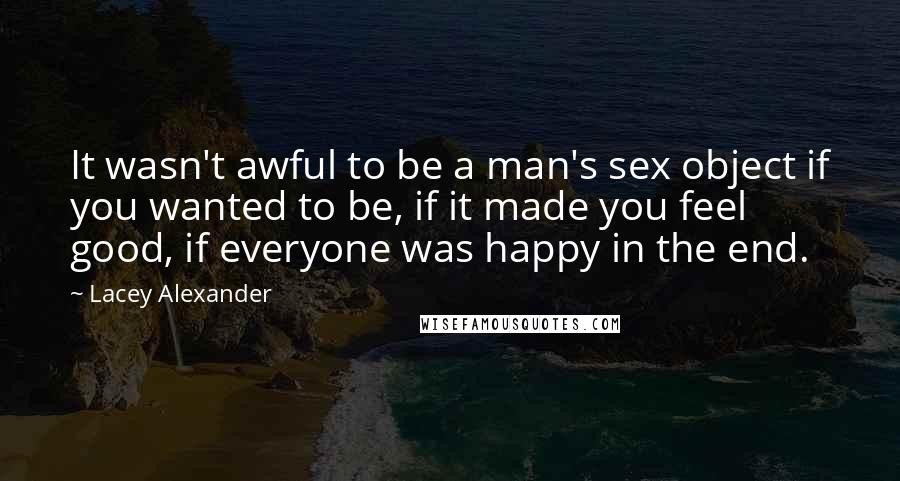 Lacey Alexander Quotes: It wasn't awful to be a man's sex object if you wanted to be, if it made you feel good, if everyone was happy in the end.