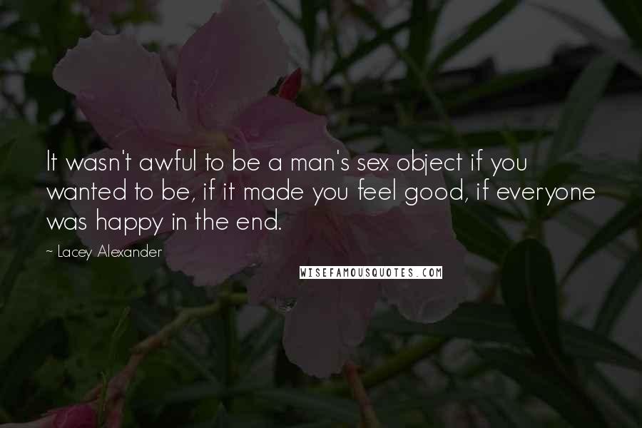 Lacey Alexander Quotes: It wasn't awful to be a man's sex object if you wanted to be, if it made you feel good, if everyone was happy in the end.