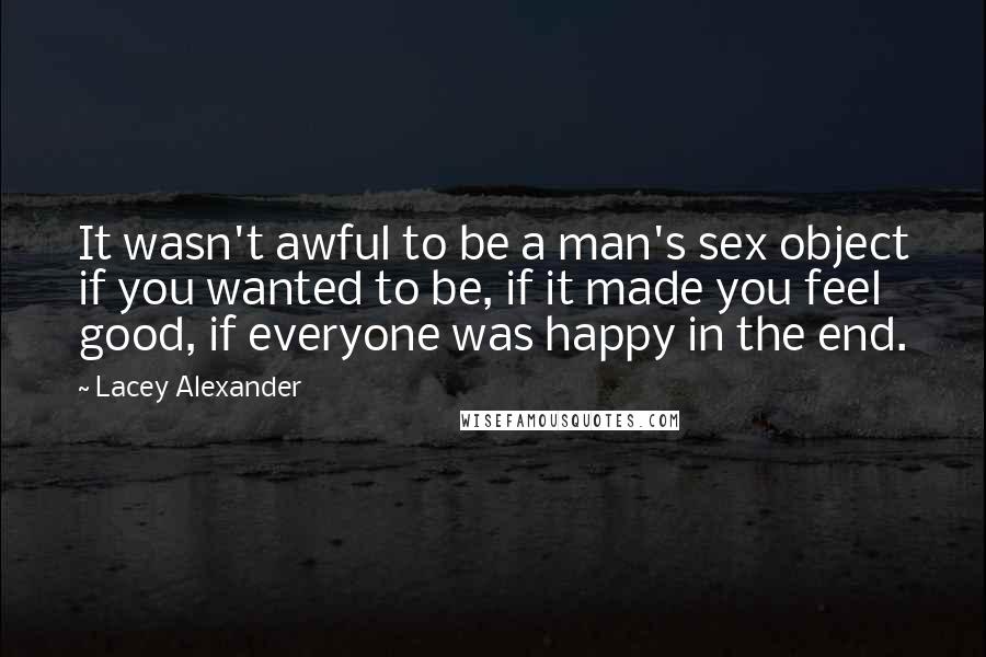 Lacey Alexander Quotes: It wasn't awful to be a man's sex object if you wanted to be, if it made you feel good, if everyone was happy in the end.