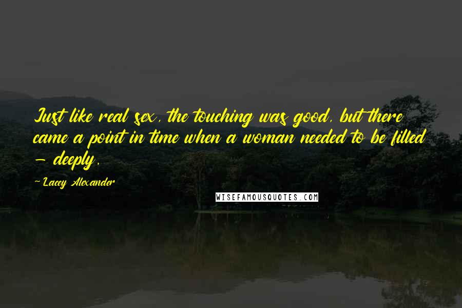 Lacey Alexander Quotes: Just like real sex, the touching was good, but there came a point in time when a woman needed to be filled - deeply.