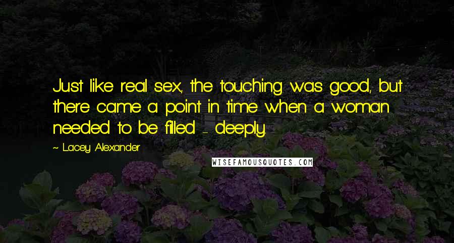 Lacey Alexander Quotes: Just like real sex, the touching was good, but there came a point in time when a woman needed to be filled - deeply.