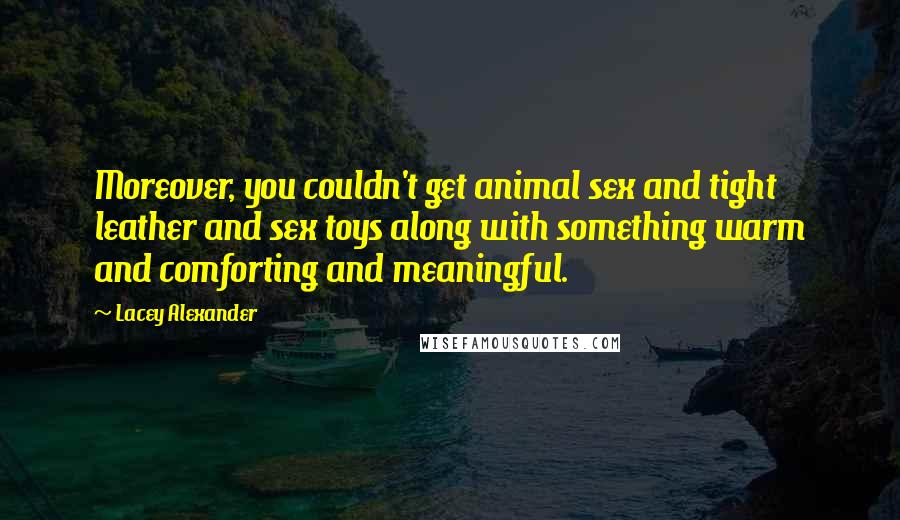 Lacey Alexander Quotes: Moreover, you couldn't get animal sex and tight leather and sex toys along with something warm and comforting and meaningful.