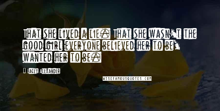Lacey Alexander Quotes: That she lived a lie. That she wasn't the good girl everyone believed her to be, wanted her to be.