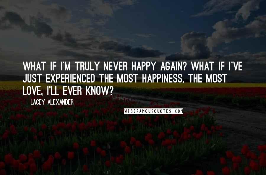 Lacey Alexander Quotes: What if I'm truly never happy again? What if I've just experienced the most happiness, the most love, I'll ever know?