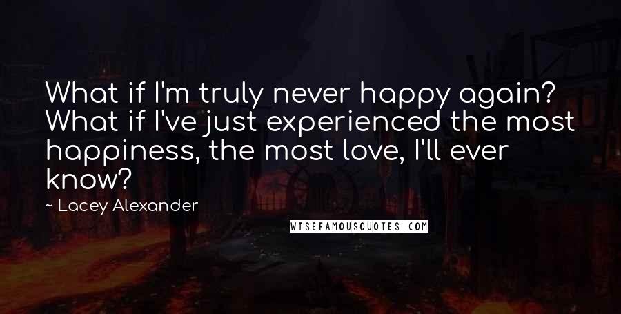 Lacey Alexander Quotes: What if I'm truly never happy again? What if I've just experienced the most happiness, the most love, I'll ever know?