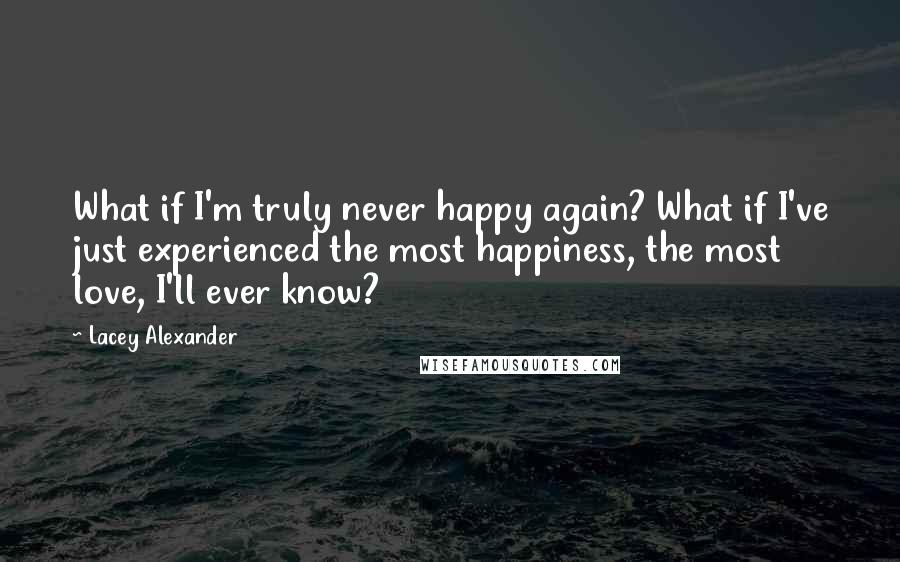 Lacey Alexander Quotes: What if I'm truly never happy again? What if I've just experienced the most happiness, the most love, I'll ever know?