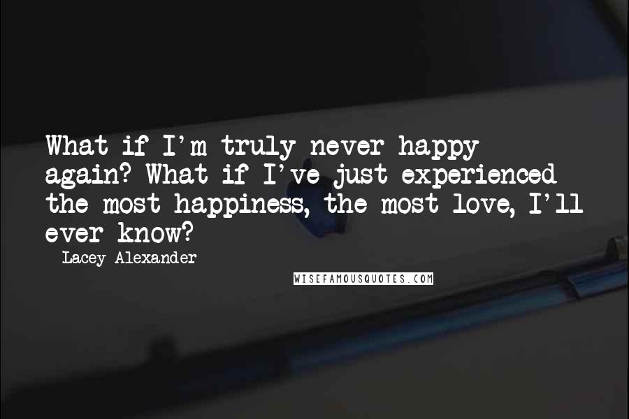 Lacey Alexander Quotes: What if I'm truly never happy again? What if I've just experienced the most happiness, the most love, I'll ever know?