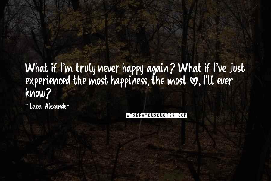 Lacey Alexander Quotes: What if I'm truly never happy again? What if I've just experienced the most happiness, the most love, I'll ever know?