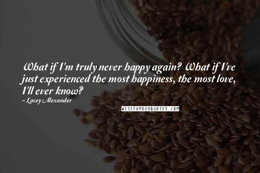 Lacey Alexander Quotes: What if I'm truly never happy again? What if I've just experienced the most happiness, the most love, I'll ever know?