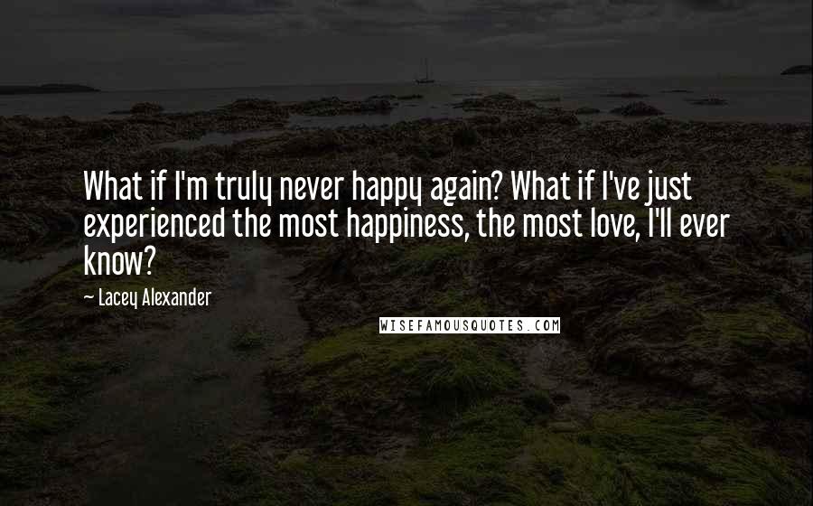 Lacey Alexander Quotes: What if I'm truly never happy again? What if I've just experienced the most happiness, the most love, I'll ever know?