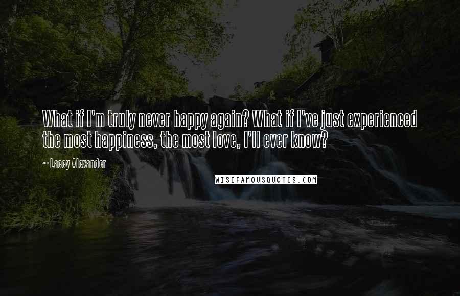 Lacey Alexander Quotes: What if I'm truly never happy again? What if I've just experienced the most happiness, the most love, I'll ever know?