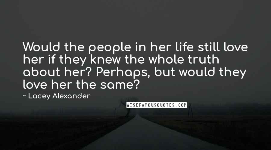 Lacey Alexander Quotes: Would the people in her life still love her if they knew the whole truth about her? Perhaps, but would they love her the same?