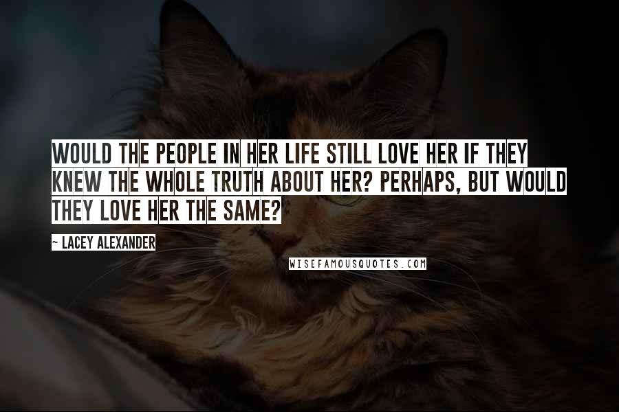 Lacey Alexander Quotes: Would the people in her life still love her if they knew the whole truth about her? Perhaps, but would they love her the same?