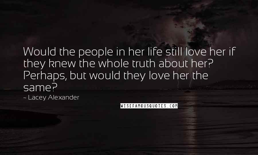 Lacey Alexander Quotes: Would the people in her life still love her if they knew the whole truth about her? Perhaps, but would they love her the same?