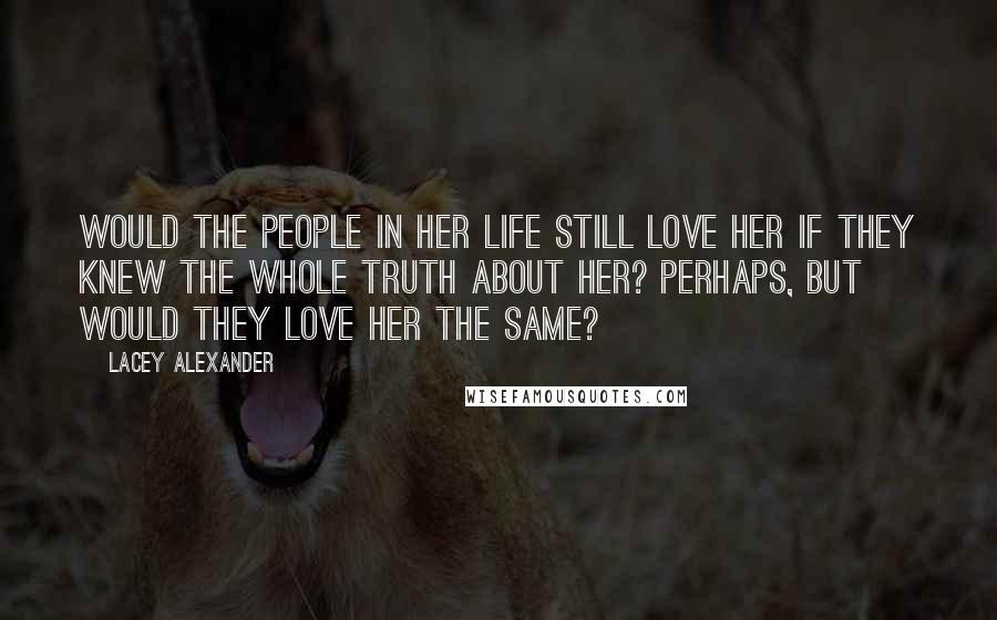 Lacey Alexander Quotes: Would the people in her life still love her if they knew the whole truth about her? Perhaps, but would they love her the same?