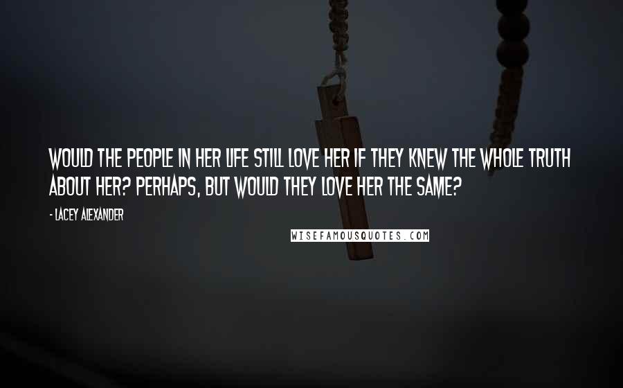 Lacey Alexander Quotes: Would the people in her life still love her if they knew the whole truth about her? Perhaps, but would they love her the same?