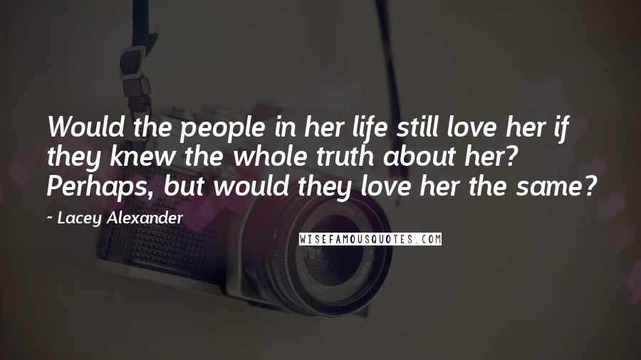 Lacey Alexander Quotes: Would the people in her life still love her if they knew the whole truth about her? Perhaps, but would they love her the same?