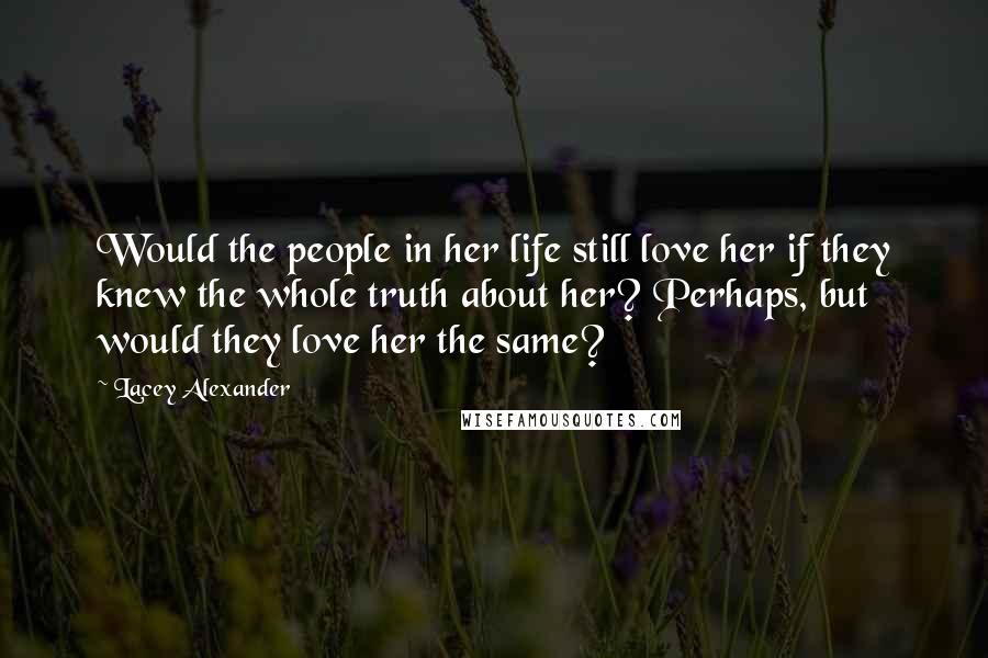 Lacey Alexander Quotes: Would the people in her life still love her if they knew the whole truth about her? Perhaps, but would they love her the same?