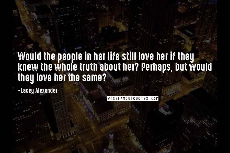 Lacey Alexander Quotes: Would the people in her life still love her if they knew the whole truth about her? Perhaps, but would they love her the same?