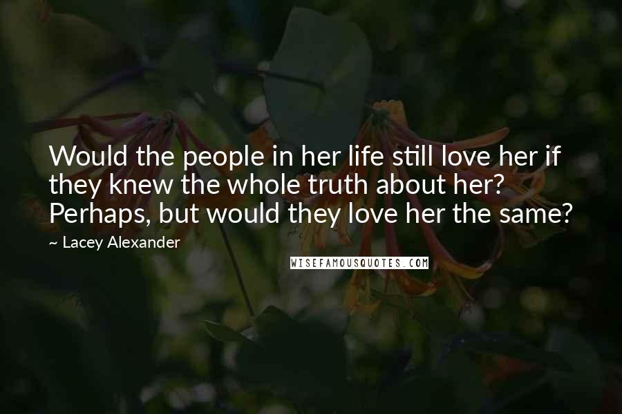 Lacey Alexander Quotes: Would the people in her life still love her if they knew the whole truth about her? Perhaps, but would they love her the same?