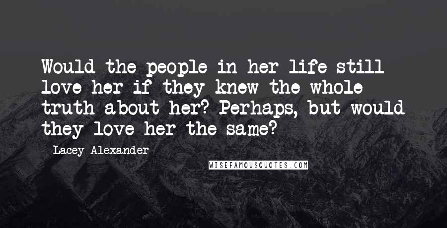 Lacey Alexander Quotes: Would the people in her life still love her if they knew the whole truth about her? Perhaps, but would they love her the same?