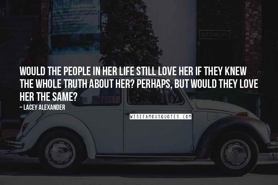 Lacey Alexander Quotes: Would the people in her life still love her if they knew the whole truth about her? Perhaps, but would they love her the same?