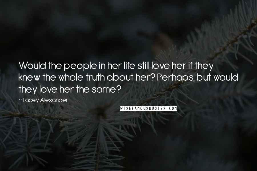 Lacey Alexander Quotes: Would the people in her life still love her if they knew the whole truth about her? Perhaps, but would they love her the same?